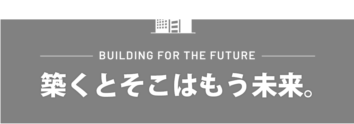 Building for the future 築くとそこはもう未来。